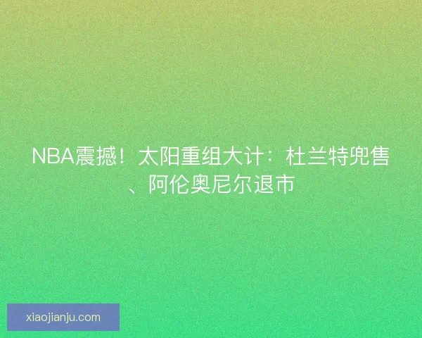 NBA震撼！太阳重组大计：杜兰特兜售、阿伦奥尼尔退市