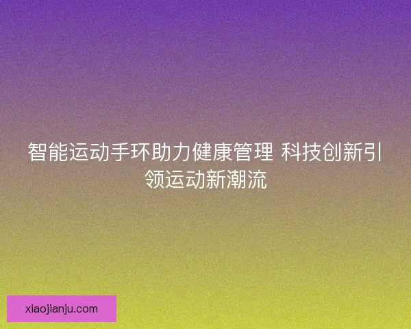 智能运动手环助力健康管理 科技创新引领运动新潮流