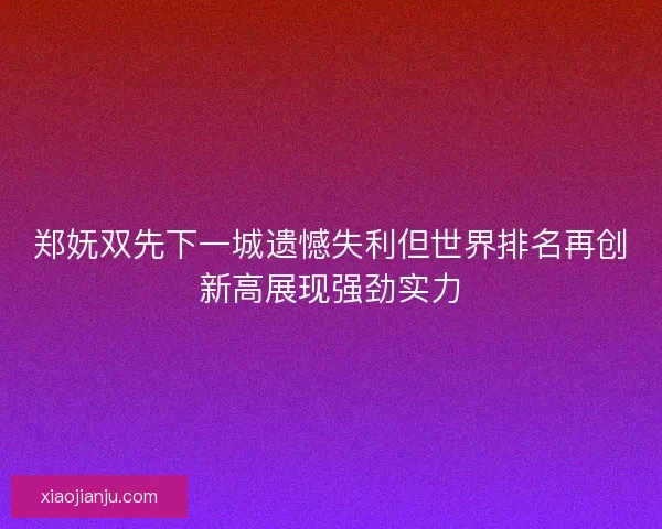 郑妩双先下一城遗憾失利但世界排名再创新高展现强劲实力