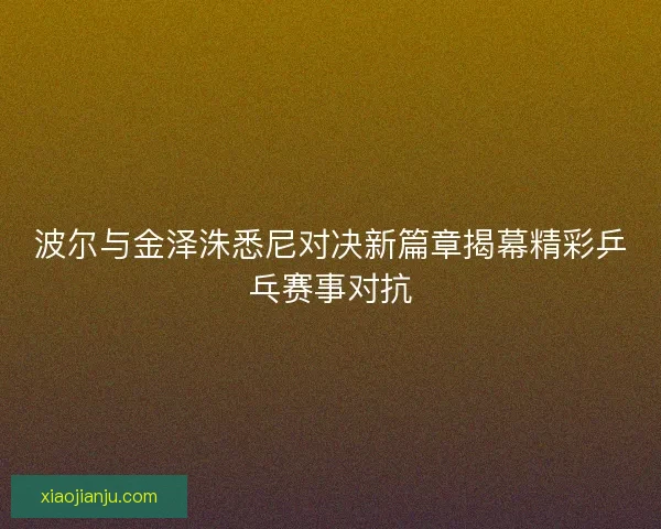 波尔与金泽洙悉尼对决新篇章揭幕精彩乒乓赛事对抗