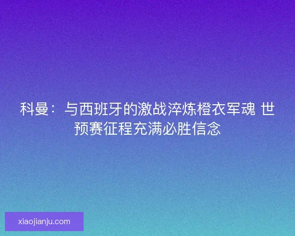 科曼：与西班牙的激战淬炼橙衣军魂 世预赛征程充满必胜信念