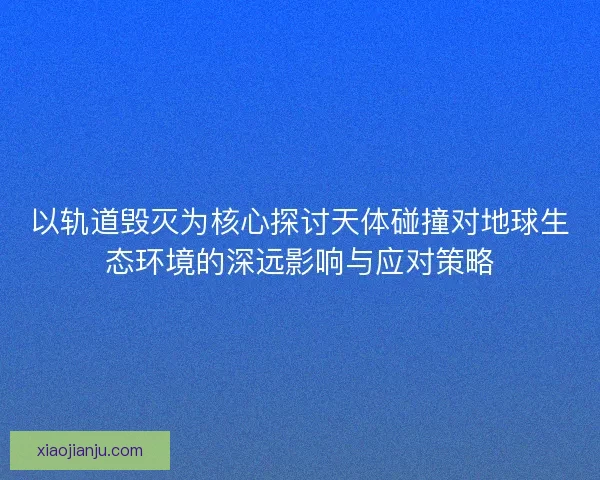 以轨道毁灭为核心探讨天体碰撞对地球生态环境的深远影响与应对策略