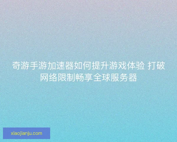 奇游手游加速器如何提升游戏体验 打破网络限制畅享全球服务器