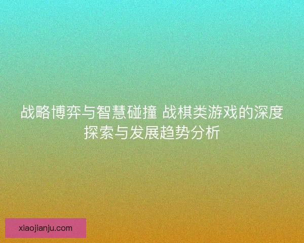 战略博弈与智慧碰撞 战棋类游戏的深度探索与发展趋势分析