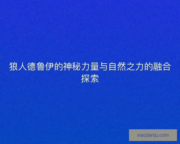 狼人德鲁伊的神秘力量与自然之力的融合探索