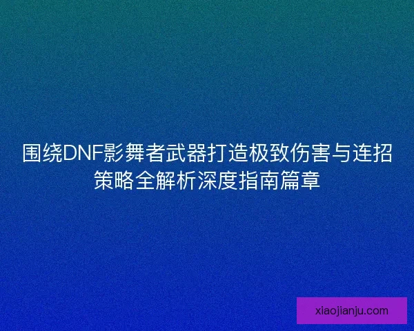 围绕DNF影舞者武器打造极致伤害与连招策略全解析深度指南篇章