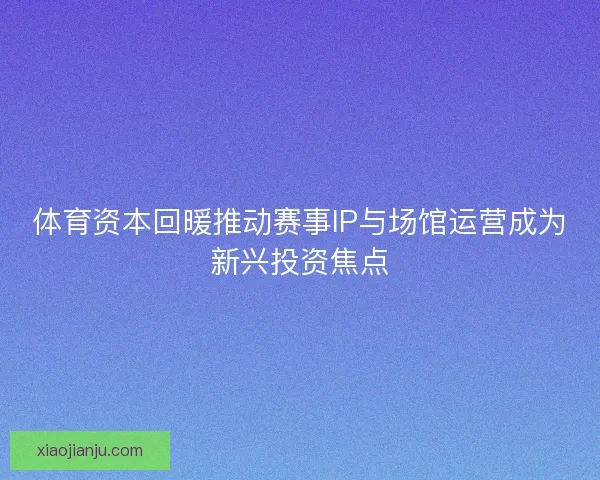 体育资本回暖推动赛事IP与场馆运营成为新兴投资焦点