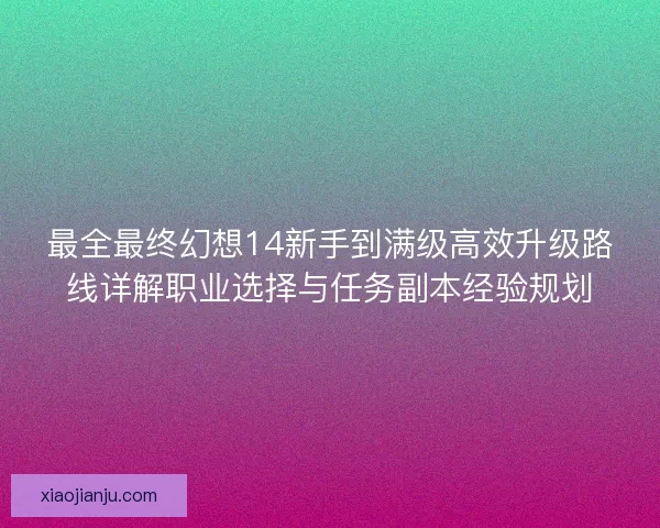 最全最终幻想14新手到满级高效升级路线详解职业选择与任务副本经验规划