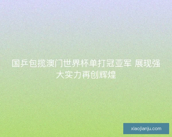 国乒包揽澳门世界杯单打冠亚军 展现强大实力再创辉煌
