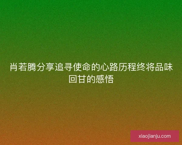 肖若腾分享追寻使命的心路历程终将品味回甘的感悟