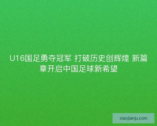 U16国足勇夺冠军 打破历史创辉煌 新篇章开启中国足球新希望