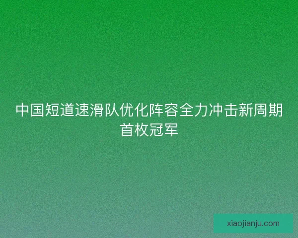 中国短道速滑队优化阵容全力冲击新周期首枚冠军