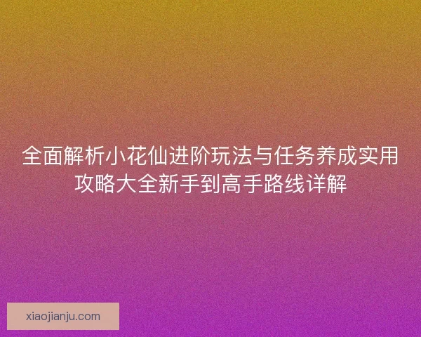 全面解析小花仙进阶玩法与任务养成实用攻略大全新手到高手路线详解
