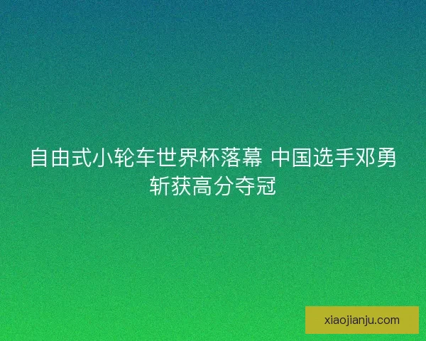 自由式小轮车世界杯落幕 中国选手邓勇斩获高分夺冠