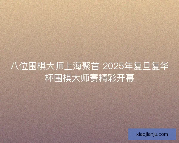 八位围棋大师上海聚首 2025年复旦复华杯围棋大师赛精彩开幕