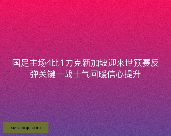 国足主场4比1力克新加坡迎来世预赛反弹关键一战士气回暖信心提升