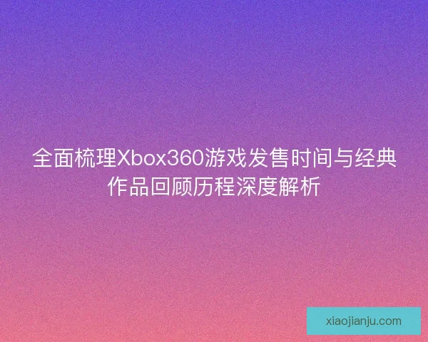 全面梳理Xbox360游戏发售时间与经典作品回顾历程深度解析