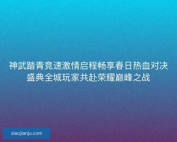 神武踏青竞速激情启程畅享春日热血对决盛典全城玩家共赴荣耀巅峰之战